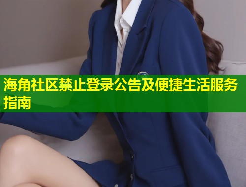 海角社区禁止登录公告及便捷生活服务指南