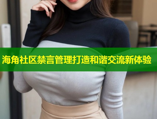 海角社区禁言管理打造和谐交流新体验