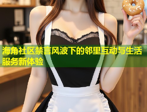 海角社区禁言风波下的邻里互动与生活服务新体验