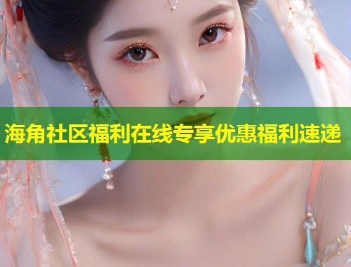 海角社区福利在线专享优惠福利速递