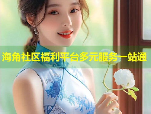海角社区福利平台多元服务一站通