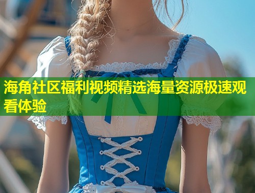 海角社区福利视频精选海量资源极速观看体验