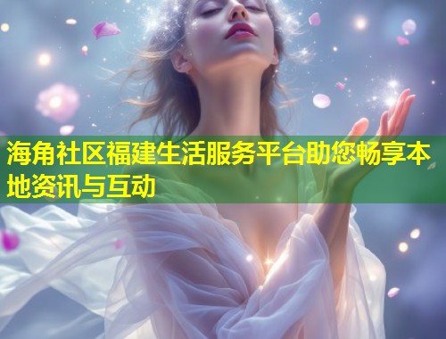 海角社区福建生活服务平台助您畅享本地资讯与互动