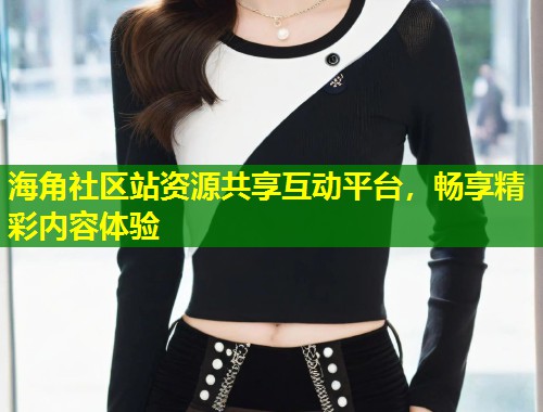 海角社区站资源共享互动平台，畅享精彩内容体验