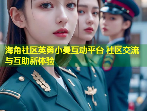 海角社区英勇小曼互动平台 社区交流与互助新体验