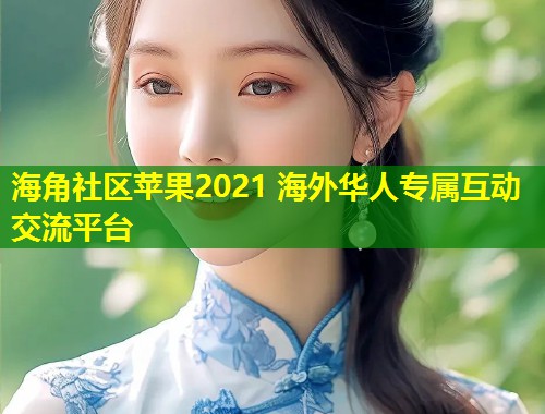 海角社区苹果2021 海外华人专属互动交流平台