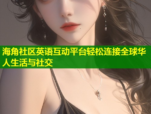 海角社区英语互动平台轻松连接全球华人生活与社交