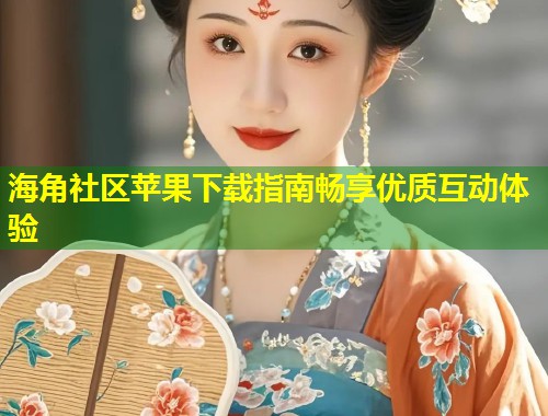 海角社区苹果下载指南畅享优质互动体验
