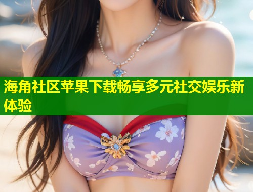 海角社区苹果下载畅享多元社交娱乐新体验
