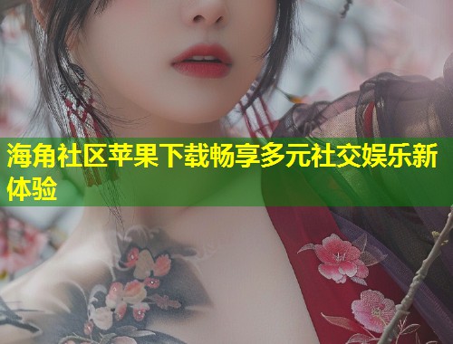 海角社区苹果下载畅享多元社交娱乐新体验