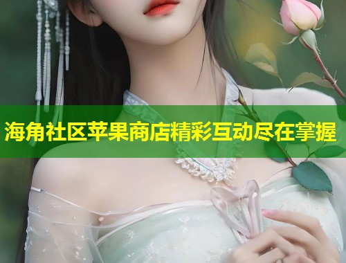 海角社区苹果商店精彩互动尽在掌握