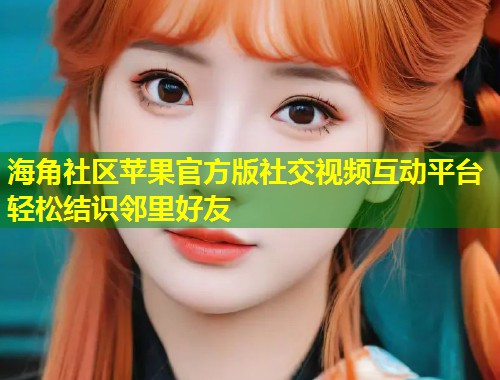 海角社区苹果官方版社交视频互动平台轻松结识邻里好友
