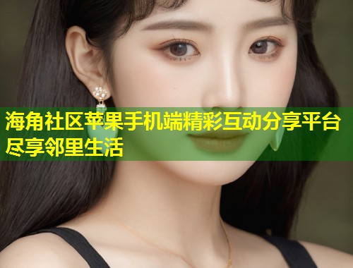 海角社区苹果手机端精彩互动分享平台尽享邻里生活