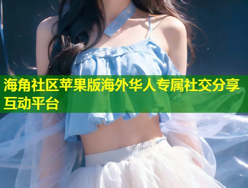 海角社区苹果版海外华人专属社交分享互动平台