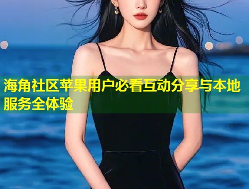 海角社区苹果用户必看互动分享与本地服务全体验