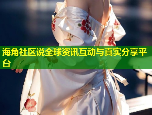 海角社区说全球资讯互动与真实分享平台