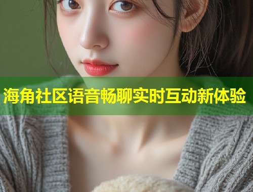 海角社区语音畅聊实时互动新体验