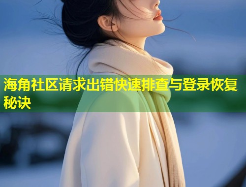 海角社区请求出错快速排查与登录恢复秘诀