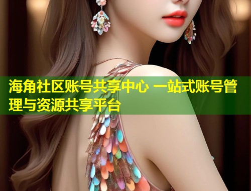 海角社区账号共享中心 一站式账号管理与资源共享平台
