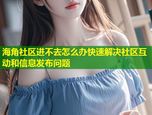 海角社区进不去怎么办快速解决社区互动和信息发布问题