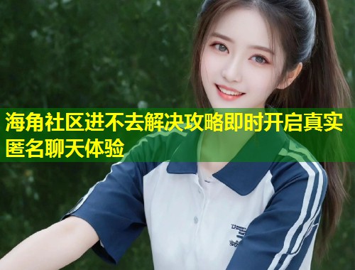 海角社区进不去解决攻略即时开启真实匿名聊天体验