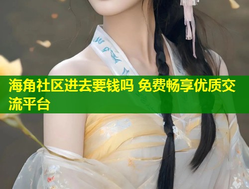 海角社区进去要钱吗 免费畅享优质交流平台