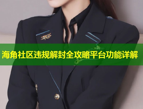 海角社区违规解封全攻略平台功能详解