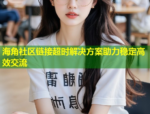 海角社区链接超时解决方案助力稳定高效交流
