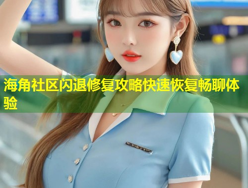 海角社区闪退修复攻略快速恢复畅聊体验
