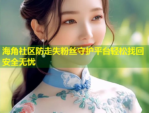 海角社区防走失粉丝守护平台轻松找回安全无忧