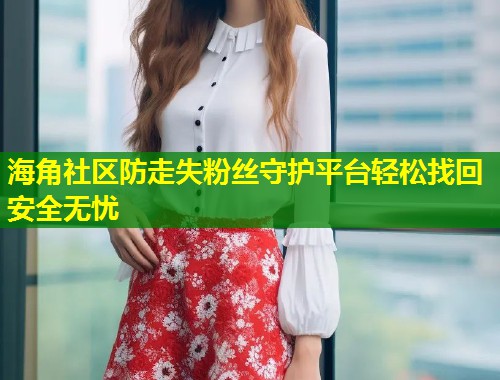 海角社区防走失粉丝守护平台轻松找回安全无忧