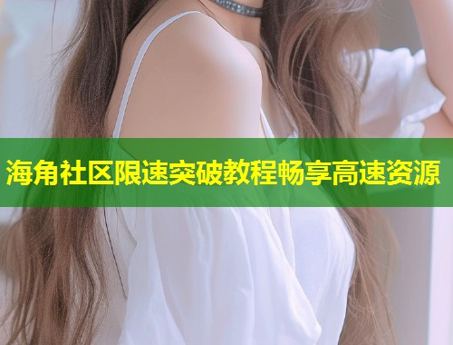 海角社区限速突破教程畅享高速资源