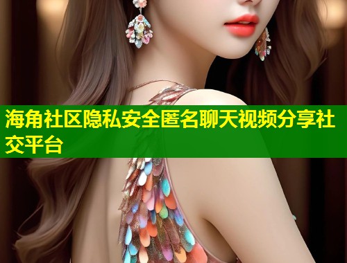 海角社区隐私安全匿名聊天视频分享社交平台
