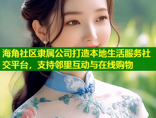 海角社区隶属公司打造本地生活服务社交平台，支持邻里互动与在线购物