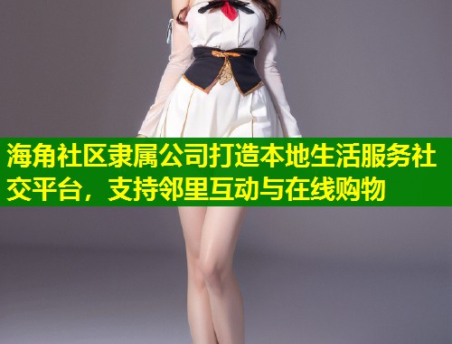 海角社区隶属公司打造本地生活服务社交平台，支持邻里互动与在线购物