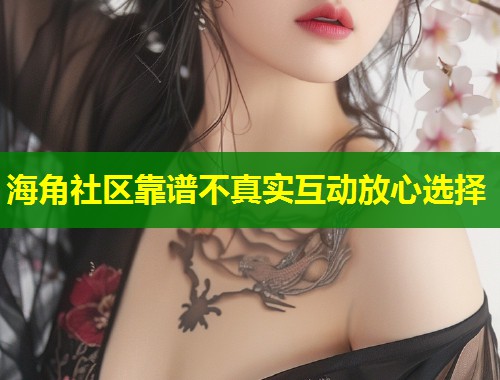 海角社区靠谱不真实互动放心选择
