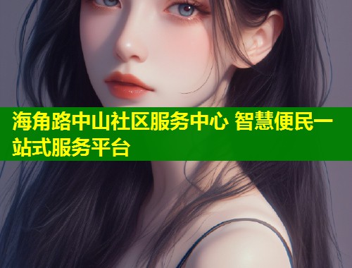 海角路中山社区服务中心 智慧便民一站式服务平台