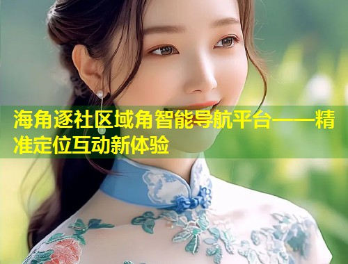 海角逐社区域角智能导航平台——精准定位互动新体验