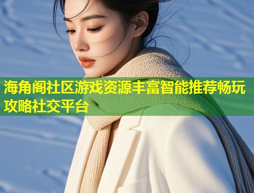 海角阁社区游戏资源丰富智能推荐畅玩攻略社交平台
