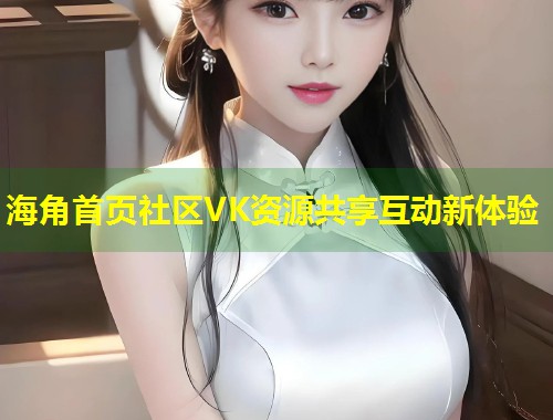 海角首页社区VK资源共享互动新体验