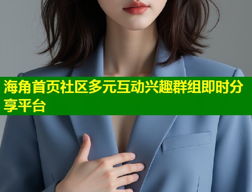 海角首页社区多元互动兴趣群组即时分享平台