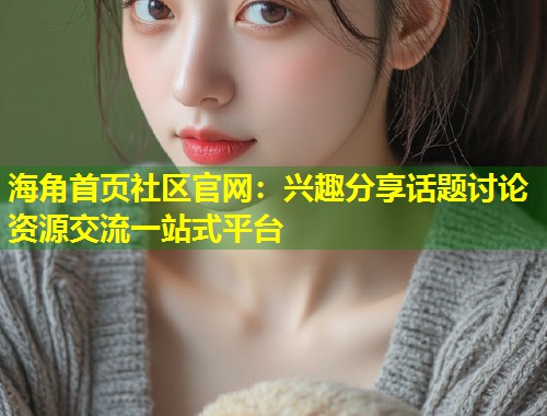 海角首页社区官网：兴趣分享话题讨论资源交流一站式平台