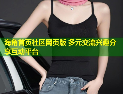 海角首页社区网页版 多元交流兴趣分享互动平台