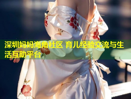 深圳妈妈海角社区 育儿经验交流与生活互助平台