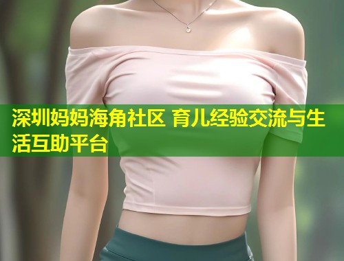 深圳妈妈海角社区 育儿经验交流与生活互助平台