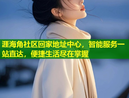 涯海角社区回家地址中心，智能服务一站直达，便捷生活尽在掌握