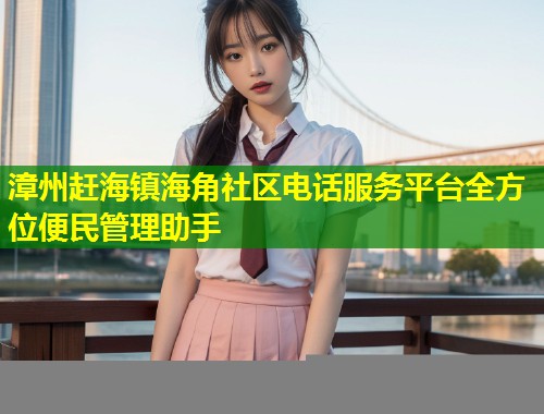 漳州赶海镇海角社区电话服务平台全方位便民管理助手