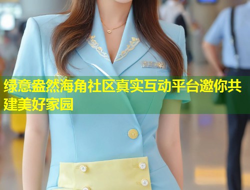 绿意盎然海角社区真实互动平台邀你共建美好家园