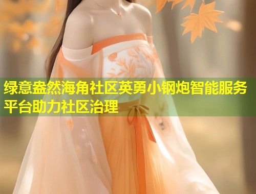 绿意盎然海角社区英勇小钢炮智能服务平台助力社区治理