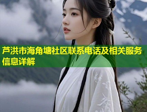 芦洪市海角塘社区联系电话及相关服务信息详解